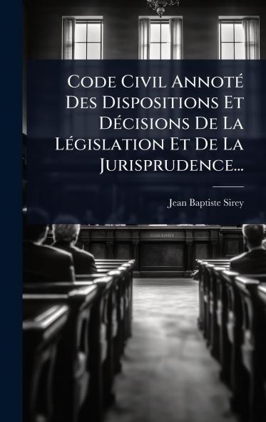 Code Civil AnnotÃ(c) Des Dispositions Et DÃ(c)cisions De La LÃ(c)gislation Et De La Jurisprudence...