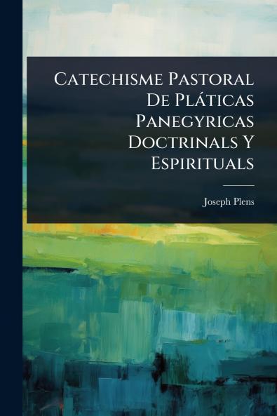 Catechisme Pastoral De Plàticas Panegyricas Doctrinals Y Espirituals