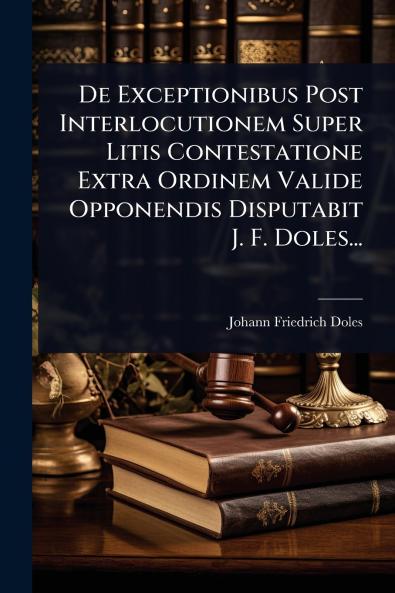 De Exceptionibus Post Interlocutionem Super Litis Contestatione Extra Ordinem Valide Opponendis Disputabit J. F. Doles...