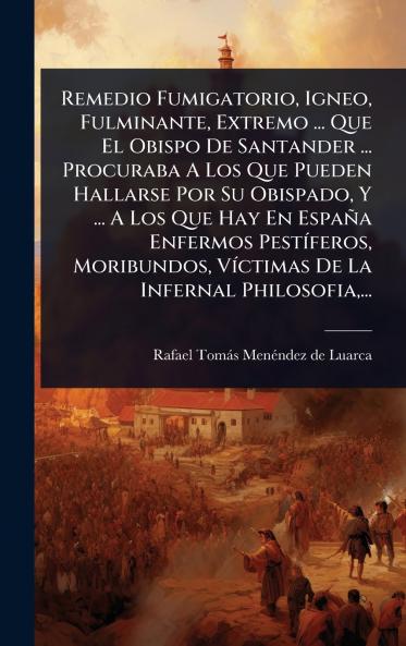Remedio Fumigatorio Igneo Fulminante Extremo ... Que El Obispo De Santander ... Procuraba A Los Que Pueden Hallarse Por Su Obispado Y ... A Los Que Hay En España Enfermos PestÃ-feros Moribundos VÃ-ctimas De La Infernal Philosofia ...