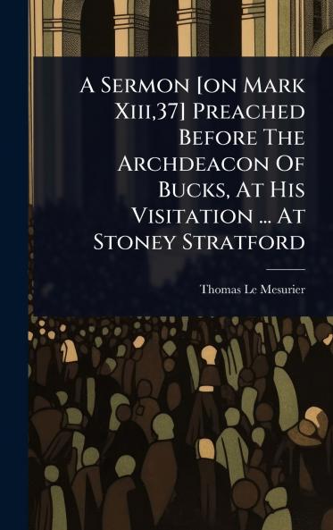 Sermon [on Mark Xiii37] Preached Before The Archdeacon Of Bucks At His Visitation ... At Stoney Stratford