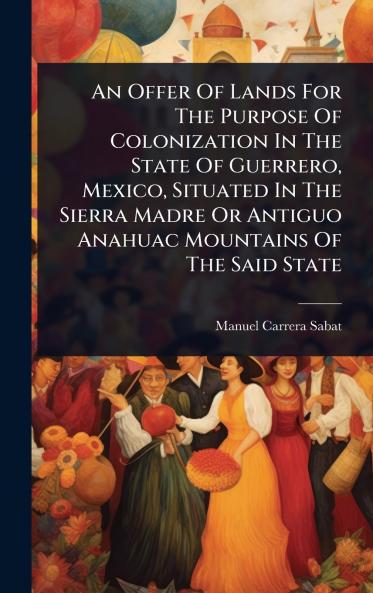 Offer Of Lands For The Purpose Of Colonization In The State Of Guerrero Mexico Situated In The Sierra Madre Or Antiguo Anahuac Mountains Of The Said State