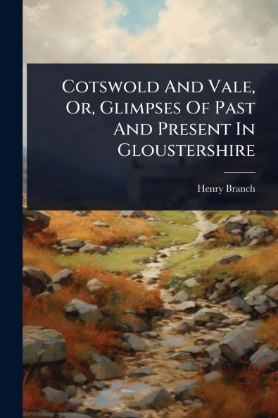 Cotswold And Vale Or Glimpses Of Past And Present In Gloustershire