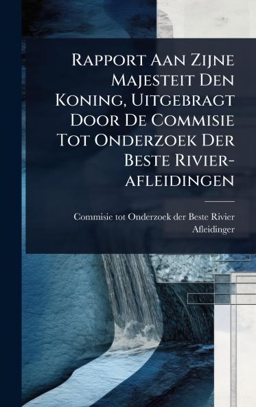 Rapport Aan Zijne Majesteit Den Koning Uitgebragt Door De Commisie Tot Onderzoek Der Beste Rivier-afleidingen