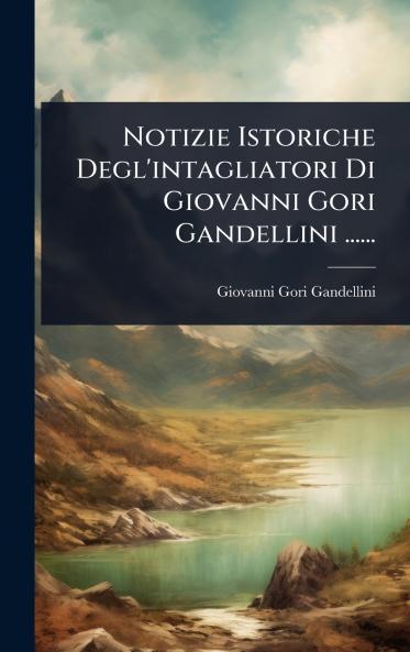 Notizie Istoriche Degl'intagliatori Di Giovanni Gori Gandellini ......
