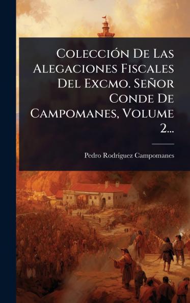 ColecciÃ3n De Las Alegaciones Fiscales Del Excmo. Señor Conde De Campomanes Volume 2...
