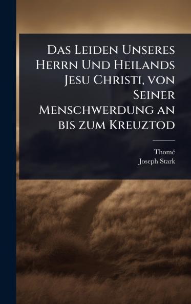 Leiden Unseres Herrn Und Heilands Jesu Christi von Seiner Menschwerdung an bis zum Kreuztod
