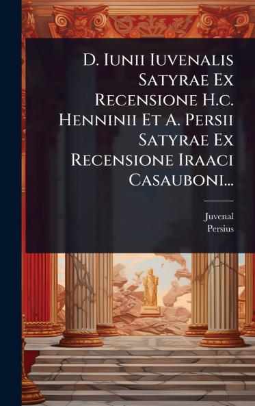 D. Iunii Iuvenalis Satyrae Ex Recensione H.c. Henninii Et A. Persii Satyrae Ex Recensione Iraaci Casauboni...
