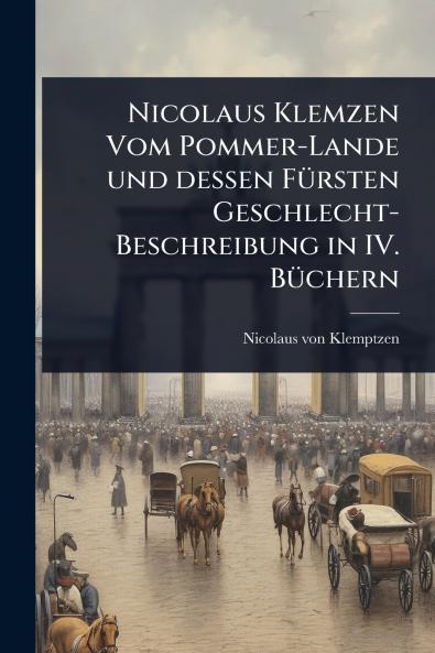 Nicolaus Klemzen Vom Pommer-Lande und dessen FÃ1/4rsten Geschlecht-Beschreibung in IV. BÃ1/4chern