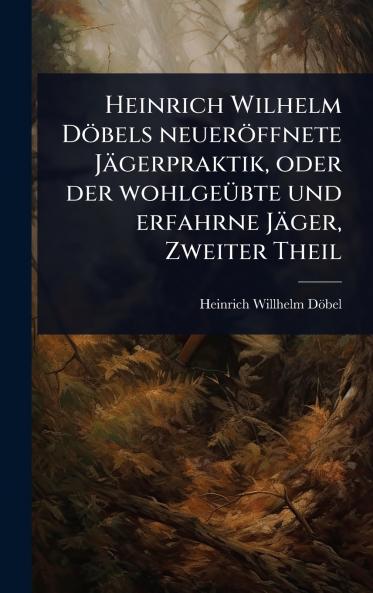 Heinrich Wilhelm Döbels neueröffnete Jägerpraktik oder der wohlgeÃ1/4bte und erfahrne Jäger Zweiter Theil