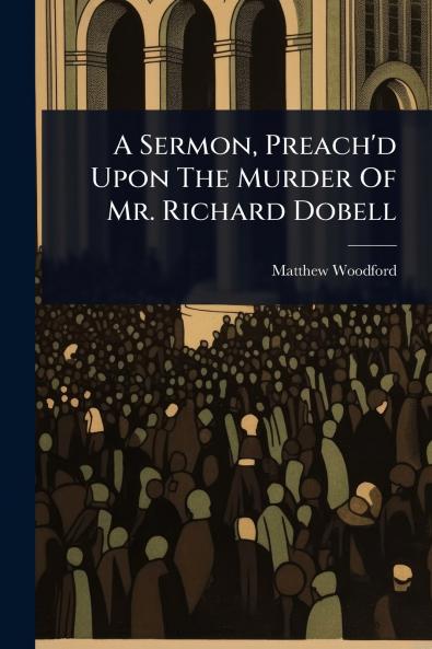 Sermon Preach'd Upon The Murder Of Mr. Richard Dobell