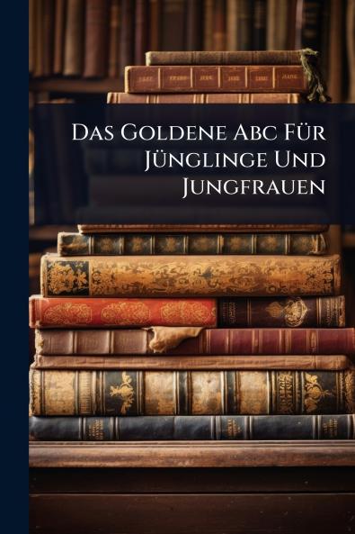 Das Goldene Abc FÃ1/4r JÃ1/4nglinge Und Jungfrauen