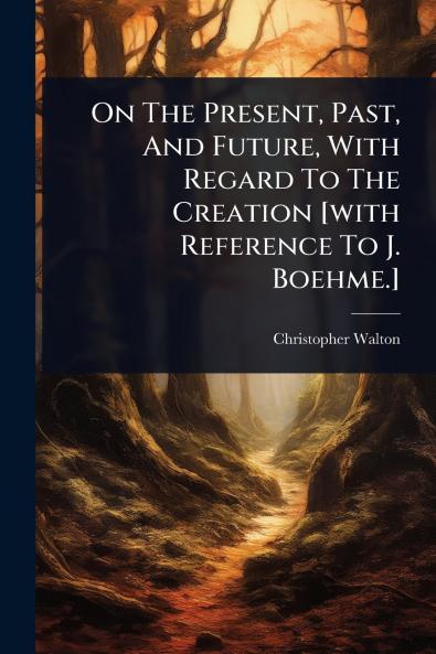 On The Present Past And Future With Regard To The Creation [with Reference To J. Boehme.]