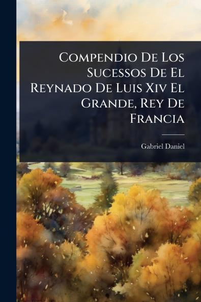 Compendio De Los Sucessos De El Reynado De Luis Xiv El Grande Rey De Francia