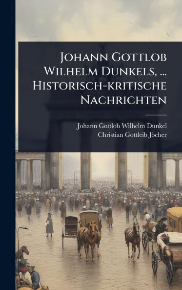 Johann Gottlob Wilhelm Dunkels ... Historisch-kritische Nachrichten