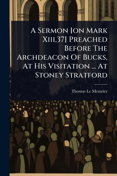 Sermon [on Mark Xiii37] Preached Before The Archdeacon Of Bucks At His Visitation ... At Stoney Stratford