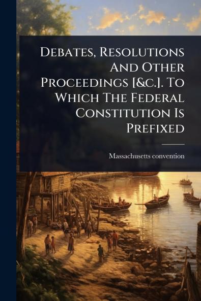 Debates Resolutions And Other Proceedings [&c.]. To Which The Federal Constitution Is Prefixed