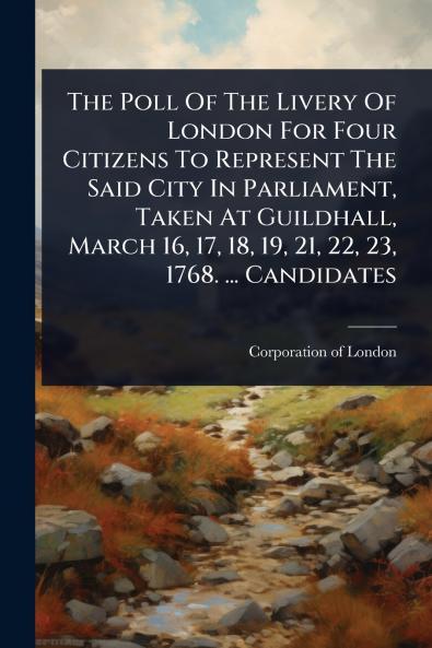 Poll Of The Livery Of London For Four Citizens To Represent The Said City In Parliament Taken At Guildhall March 16 17 18 19 21 22 23 1768. ... Candidates