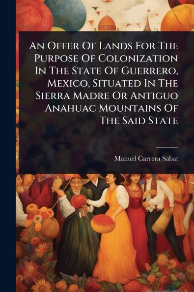 Offer Of Lands For The Purpose Of Colonization In The State Of Guerrero Mexico Situated In The Sierra Madre Or Antiguo Anahuac Mountains Of The Said State
