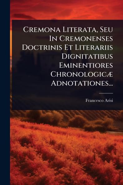 Cremona Literata Seu In Cremonenses Doctrinis Et Literariis Dignitatibus Eminentiores ChronologicÃ] Adnotationes...