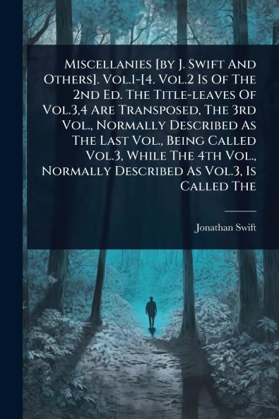 Miscellanies [by J. Swift And Others]. Vol.1-[4. Vol.2 Is Of The 2nd Ed. The Title-leaves Of Vol.34 Are Transposed The 3rd Vol. Normally Described As The Last Vol. Being Called Vol.3 While The 4th Vol. Normally Described As Vol.3 Is Called The