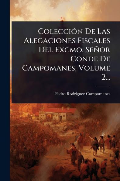 ColecciÃ3n De Las Alegaciones Fiscales Del Excmo. Señor Conde De Campomanes Volume 2...