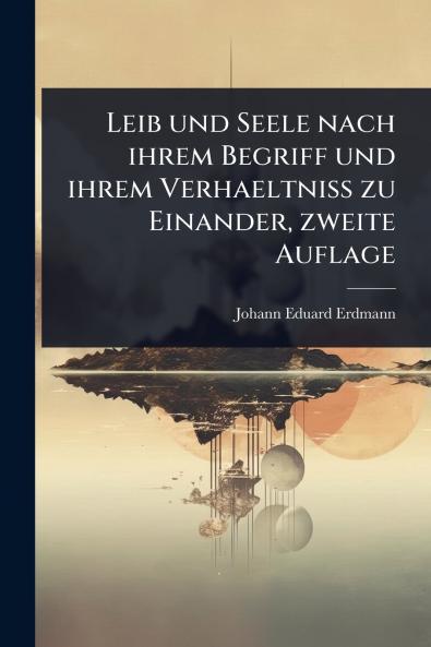 Leib und Seele nach ihrem Begriff und ihrem Verhaeltniss zu Einander zweite Auflage