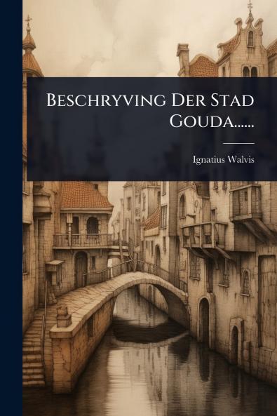 Beschryving Der Stad Gouda......