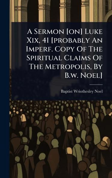 Sermon [on] Luke Xix 41 [probably An Imperf. Copy Of The Spiritual Claims Of The Metropolis By B.w. Noel]