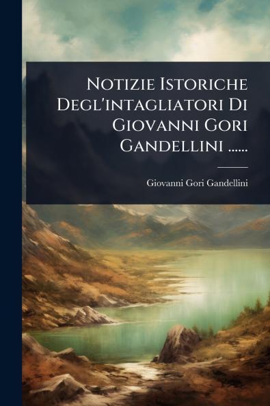 Notizie Istoriche Degl'intagliatori Di Giovanni Gori Gandellini ......