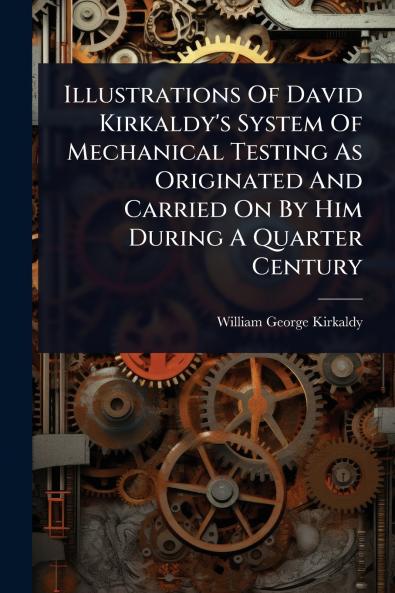 Illustrations Of David Kirkaldy's System Of Mechanical Testing As Originated And Carried On By Him During A Quarter Century