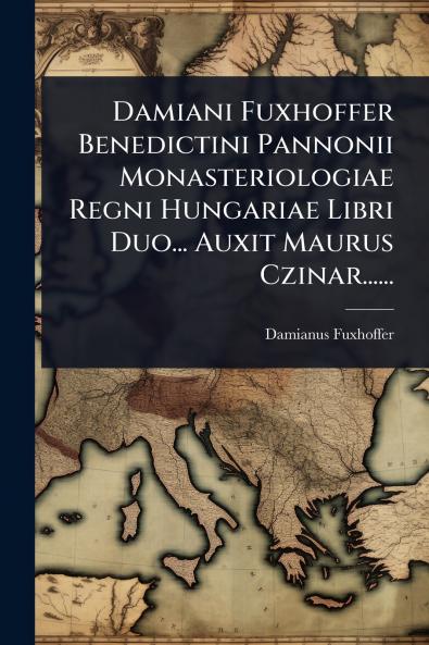 Damiani Fuxhoffer Benedictini Pannonii Monasteriologiae Regni Hungariae Libri Duo... Auxit Maurus Czinar......