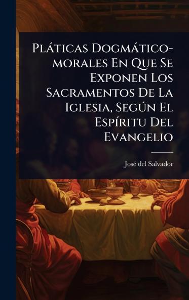 Plàticas Dogmàtico-morales En Que Se Exponen Los Sacramentos De La Iglesia SegÃ°n El EspÃ-ritu Del Evangelio