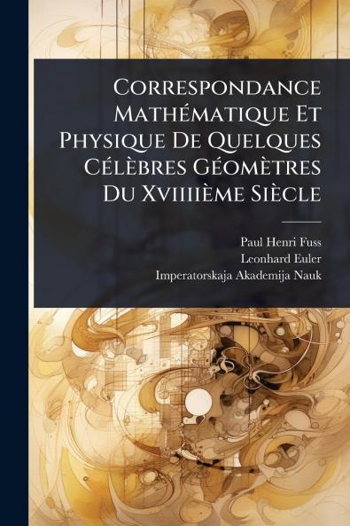 Correspondance MathÃ(c)matique Et Physique De Quelques CÃ(c)lèbres GÃ(c)omètres Du Xviiiième Siècle