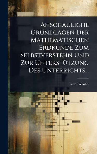 Anschauliche Grundlagen Der Mathematischen Erdkunde Zum Selbstverstehn Und Zur UnterstÃ1/4tzung Des Unterrichts...