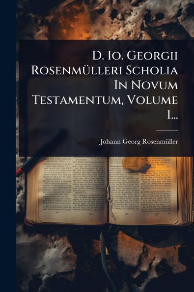 D. Io. Georgii RosenmÃ1/4lleri Scholia In Novum Testamentum Volume 1...