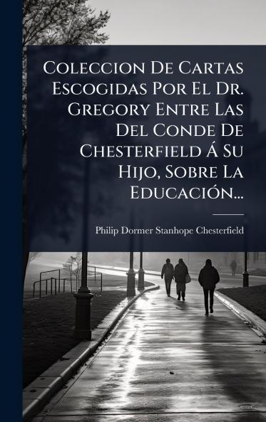 Coleccion De Cartas Escogidas Por El Dr. Gregory Entre Las Del Conde De Chesterfield Ã Su Hijo Sobre La EducaciÃ3n...