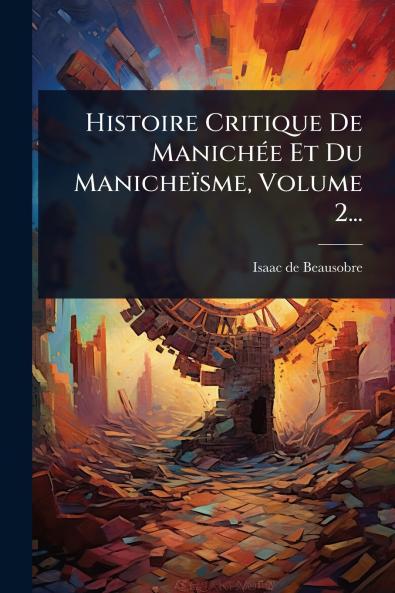 Histoire Critique De ManichÃ(c)e Et Du Manicheïsme Volume 2...