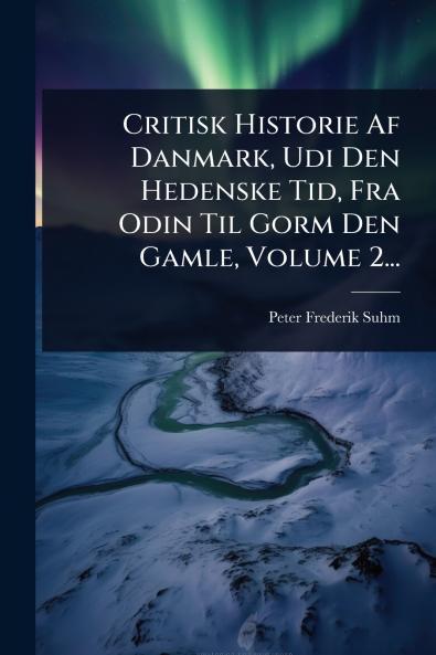 Critisk Historie Af Danmark Udi Den Hedenske Tid Fra Odin Til Gorm Den Gamle Volume 2...
