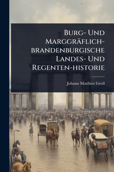 Burg- Und Marggräflich-brandenburgische Landes- Und Regenten-historie