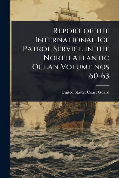 Report of the International Ice Patrol Service in the North Atlantic Ocean Volume nos .60-63