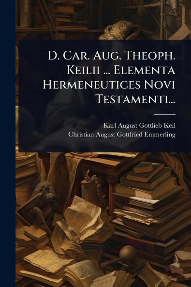 D. Car. Aug. Theoph. Keilii ... Elementa Hermeneutices Novi Testamenti...