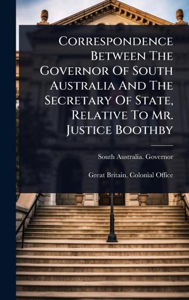 Correspondence Between The Governor Of South Australia And The Secretary Of State Relative To Mr. Justice Boothby