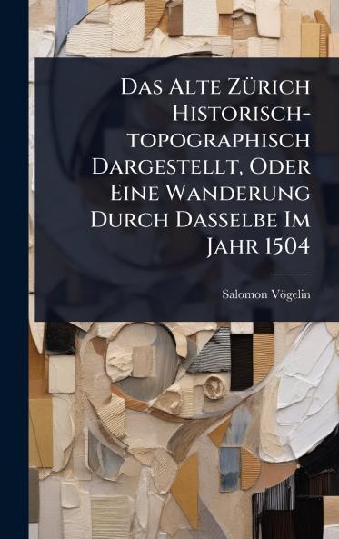 Das Alte ZÃ1/4rich Historisch-topographisch Dargestellt Oder Eine Wanderung Durch Dasselbe Im Jahr 1504