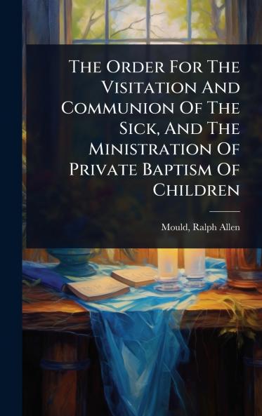 Order For The Visitation And Communion Of The Sick And The Ministration Of Private Baptism Of Children