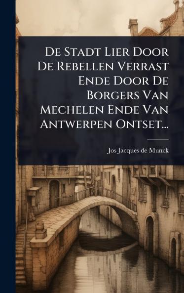 De Stadt Lier Door De Rebellen Verrast Ende Door De Borgers Van Mechelen Ende Van Antwerpen Ontset...