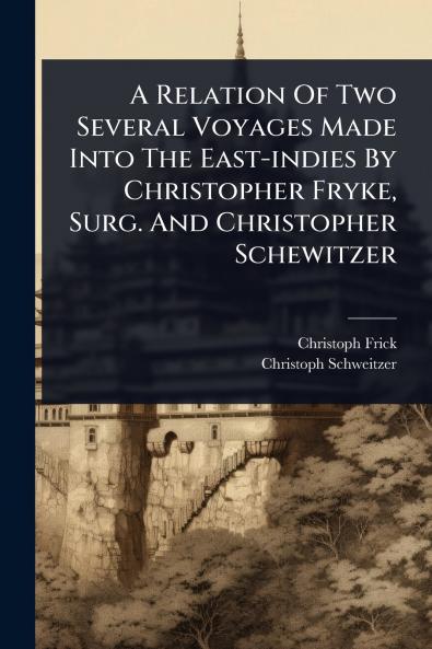 Relation Of Two Several Voyages Made Into The East-indies By Christopher Fryke Surg. And Christopher Schewitzer