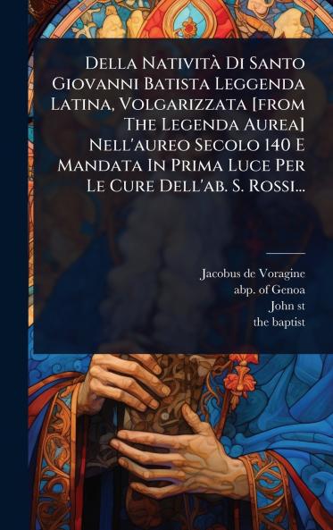 Della NativitÃ Di Santo Giovanni Batista Leggenda Latina Volgarizzata [from The Legenda Aurea] Nell'aureo Secolo 140 E Mandata In Prima Luce Per Le Cure Dell'ab. S. Rossi...