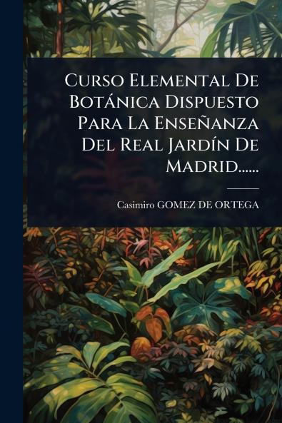 Curso Elemental De Botànica Dispuesto Para La Enseñanza Del Real JardÃ-n De Madrid......