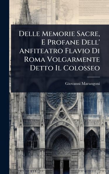 Delle Memorie Sacre E Profane Dell' Anfiteatro Flavio Di Roma Volgarmente Detto Il Colosseo